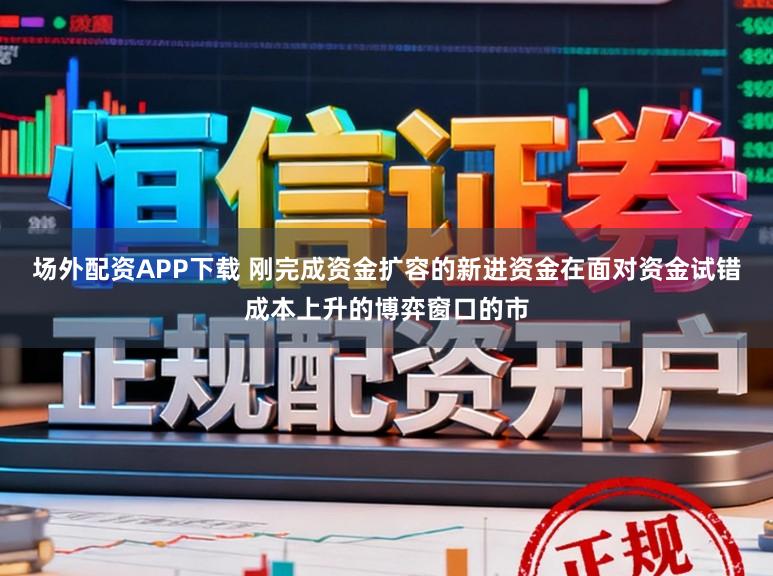 场外配资APP下载 刚完成资金扩容的新进资金在面对资金试错成本上升的博弈窗口的市