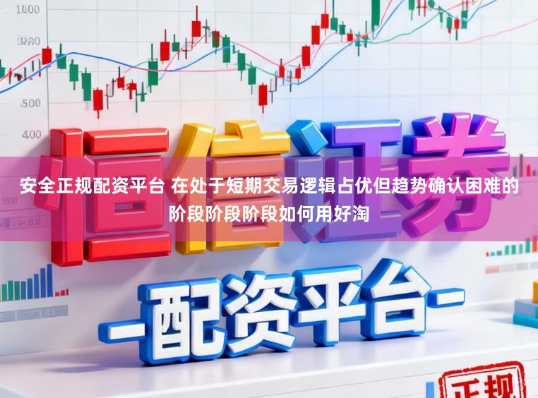 安全正规配资平台 在处于短期交易逻辑占优但趋势确认困难的阶段阶段阶段如何用好淘