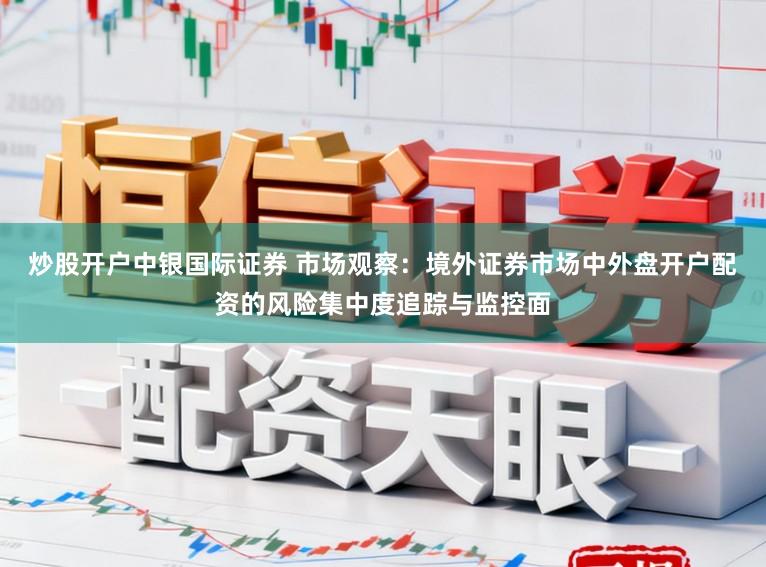 炒股开户中银国际证券 市场观察：境外证券市场中外盘开户配资的风险集中度追踪与监控面