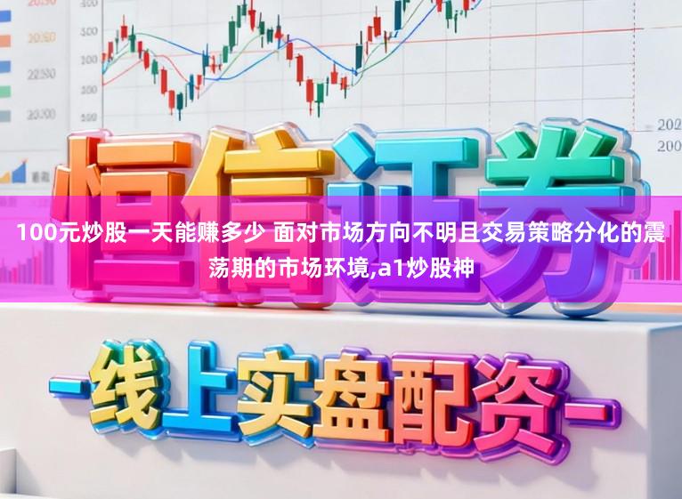 100元炒股一天能赚多少 面对市场方向不明且交易策略分化的震荡期的市场环境，a1炒股神