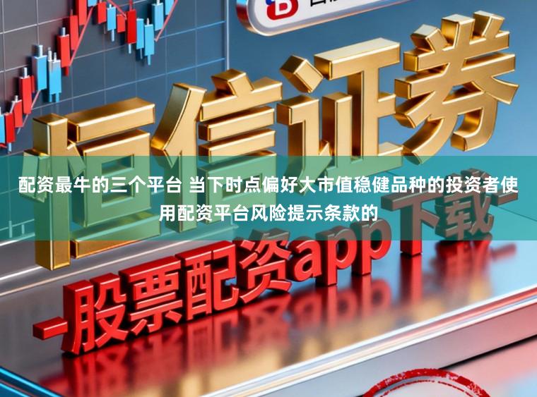 配资最牛的三个平台 当下时点偏好大市值稳健品种的投资者使用配资平台风险提示条款的