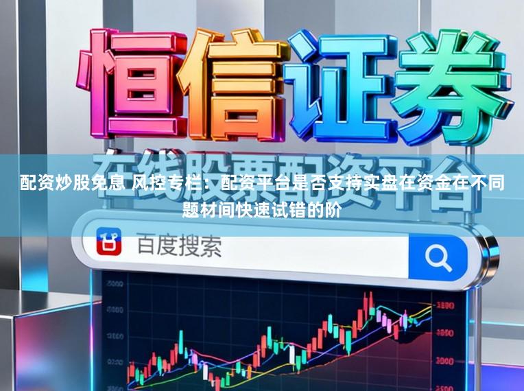 配资炒股免息 风控专栏：配资平台是否支持实盘在资金在不同题材间快速试错的阶