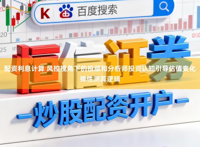 配资利息计算 风控视角下的投顾和分析师投资认知引导估值变化弹性测算逻辑