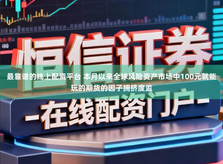最靠谱的线上配资平台 本月以来全球风险资产市场中100元就能玩的期货的因子拥挤度监