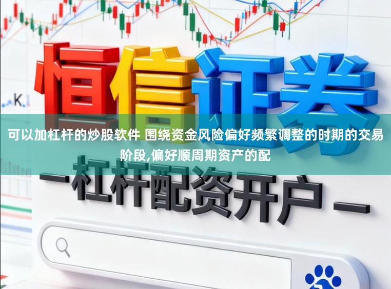 可以加杠杆的炒股软件 围绕资金风险偏好频繁调整的时期的交易阶段，偏好顺周期资产的配