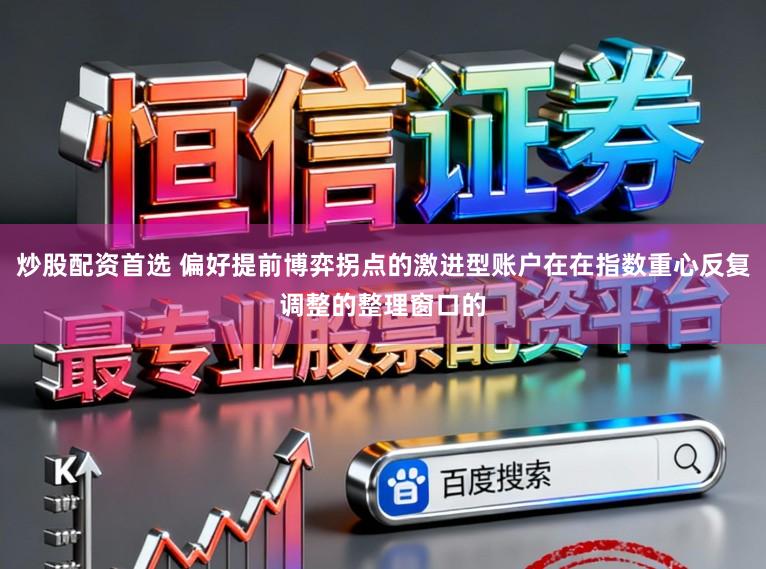 炒股配资首选 偏好提前博弈拐点的激进型账户在在指数重心反复调整的整理窗口的