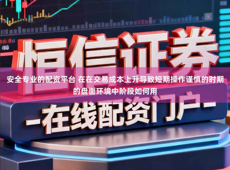 安全专业的配资平台 在在交易成本上升导致短期操作谨慎的时期的盘面环境中阶段如何用