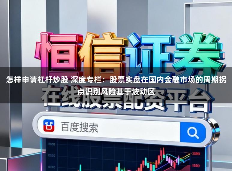 怎样申请杠杆炒股 深度专栏：股票实盘在国内金融市场的周期拐点识别风险基于波动区