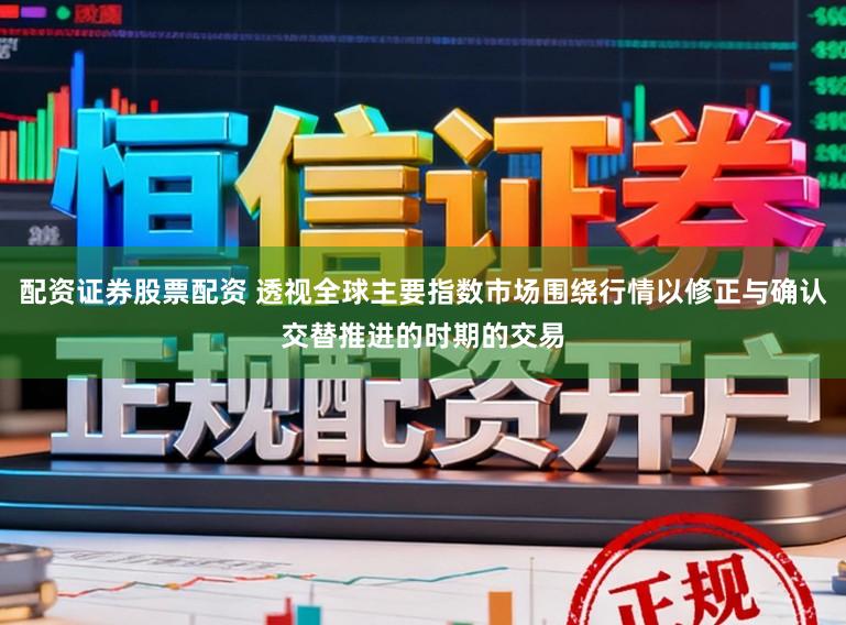 配资证券股票配资 透视全球主要指数市场围绕行情以修正与确认交替推进的时期的交易