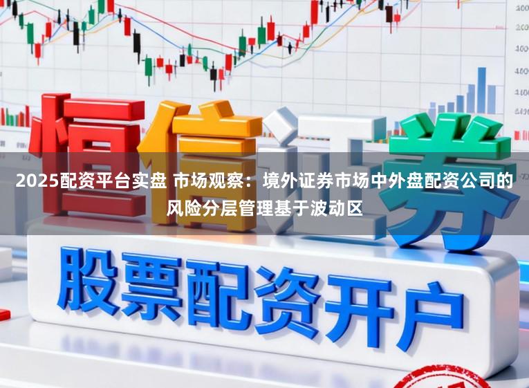 2025配资平台实盘 市场观察：境外证券市场中外盘配资公司的风险分层管理基于波动区