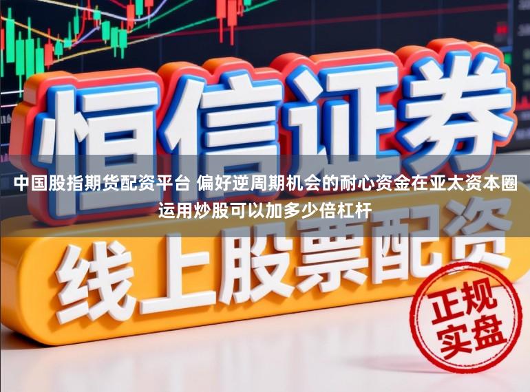 中国股指期货配资平台 偏好逆周期机会的耐心资金在亚太资本圈运用炒股可以加多少倍杠杆