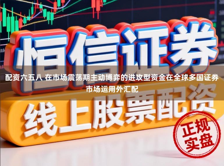 配资六五八 在市场震荡期主动博弈的进攻型资金在全球多国证券市场运用外汇配
