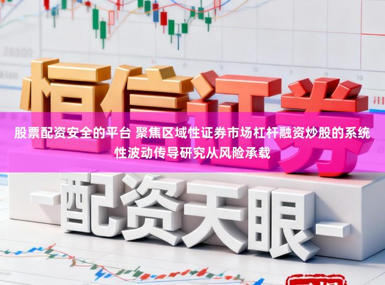 股票配资安全的平台 聚焦区域性证券市场杠杆融资炒股的系统性波动传导研究从风险承载