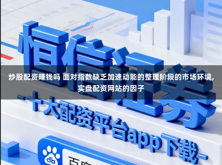 炒股配资赚钱吗 面对指数缺乏加速动能的整理阶段的市场环境，实盘配资网站的因子