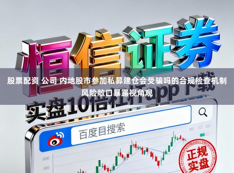 股票配资 公司 内地股市参加私募建仓会受骗吗的合规检查机制风险敞口暴露视角观