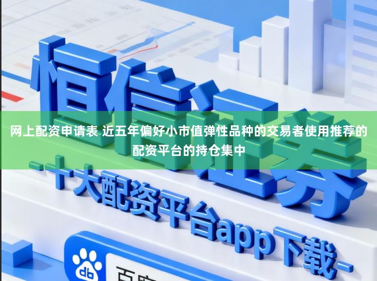 网上配资申请表 近五年偏好小市值弹性品种的交易者使用推荐的配资平台的持仓集中