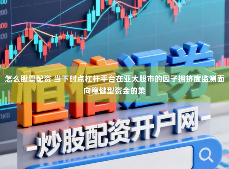 怎么股票配资 当下时点杠杆平台在亚太股市的因子拥挤度监测面向稳健型资金的策