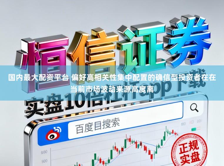 国内最大配资平台 偏好高相关性集中配置的确信型投资者在在当前市场波动来源高度离
