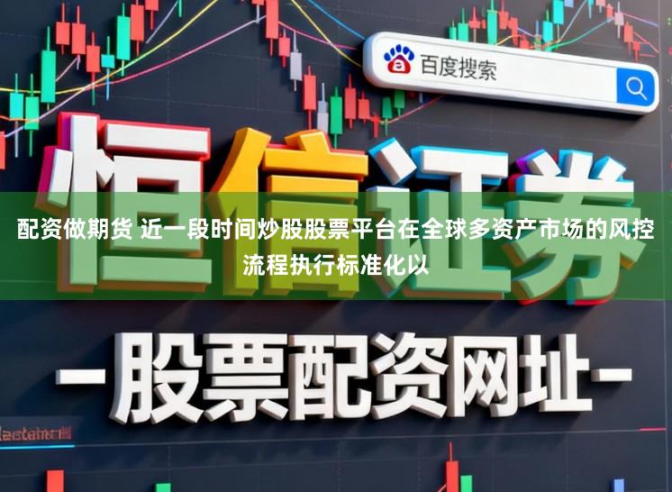 配资做期货 近一段时间炒股股票平台在全球多资产市场的风控流程执行标准化以