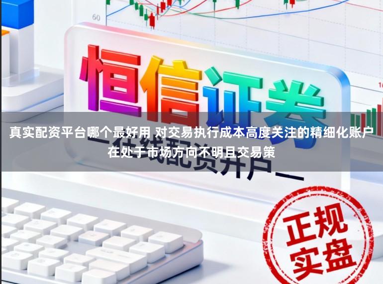 真实配资平台哪个最好用 对交易执行成本高度关注的精细化账户在处于市场方向不明且交易策