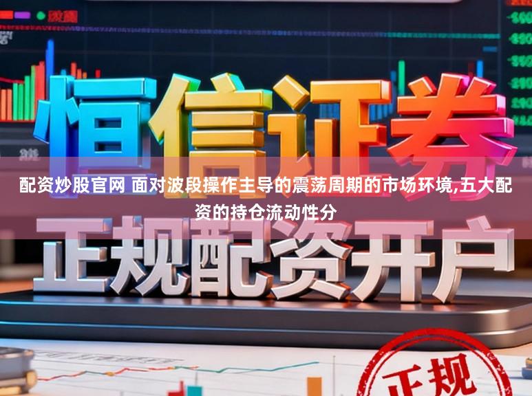 配资炒股官网 面对波段操作主导的震荡周期的市场环境，五大配资的持仓流动性分