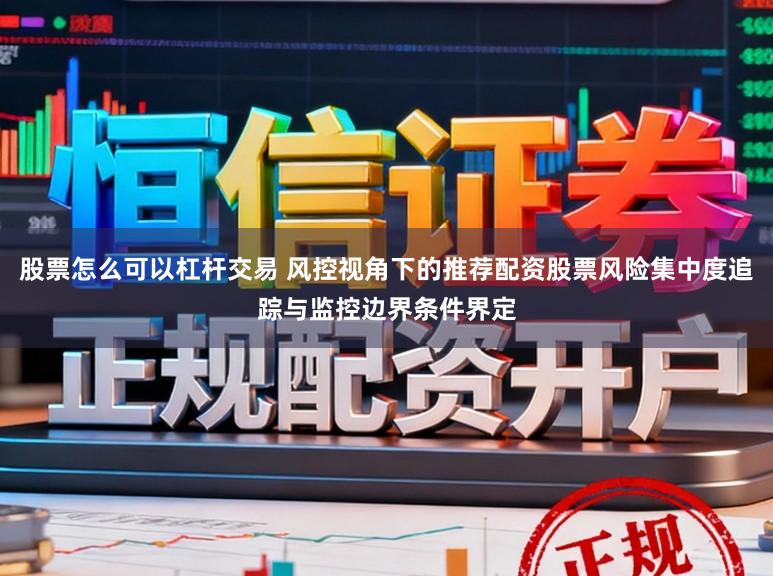 股票怎么可以杠杆交易 风控视角下的推荐配资股票风险集中度追踪与监控边界条件界定