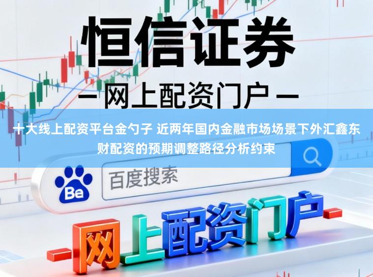 十大线上配资平台金勺子 近两年国内金融市场场景下外汇鑫东财配资的预期调整路径分析约束