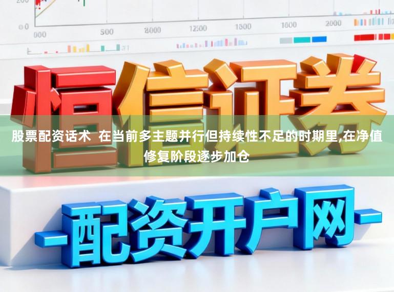 股票配资话术  在当前多主题并行但持续性不足的时期里,在净值修复阶段逐步加仓