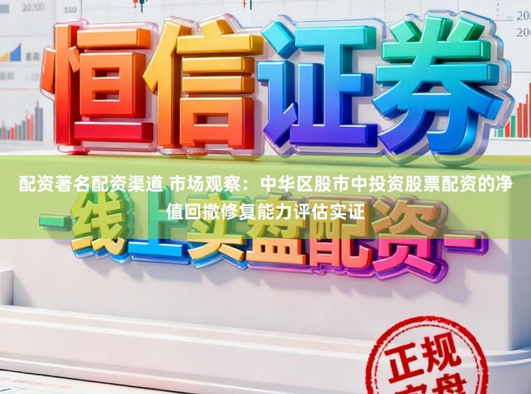 配资著名配资渠道 市场观察：中华区股市中投资股票配资的净值回撤修复能力评估实证