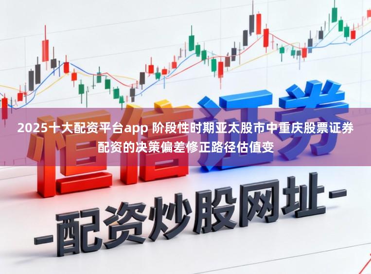 2025十大配资平台app 阶段性时期亚太股市中重庆股票证券配资的决策偏差修正路径估值变