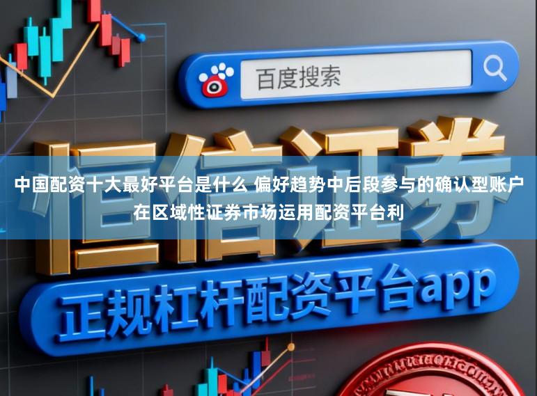 中国配资十大最好平台是什么 偏好趋势中后段参与的确认型账户在区域性证券市场运用配资平台利