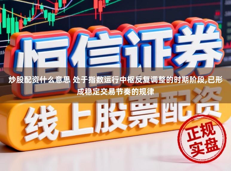 炒股配资什么意思 处于指数运行中枢反复调整的时期阶段，已形成稳定交易节奏的规律