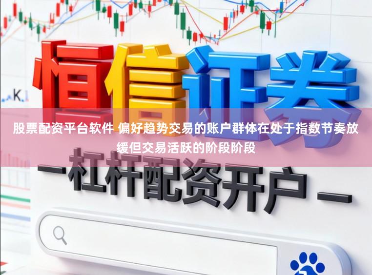 股票配资平台软件 偏好趋势交易的账户群体在处于指数节奏放缓但交易活跃的阶段阶段