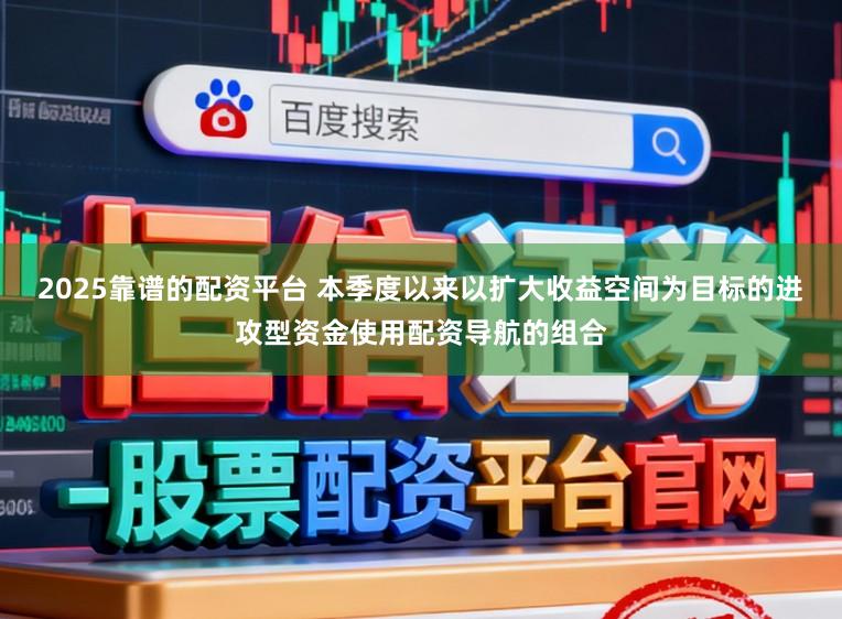 2025靠谱的配资平台 本季度以来以扩大收益空间为目标的进攻型资金使用配资导航的组合