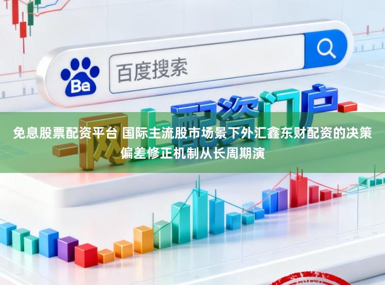 免息股票配资平台 国际主流股市场景下外汇鑫东财配资的决策偏差修正机制从长周期演