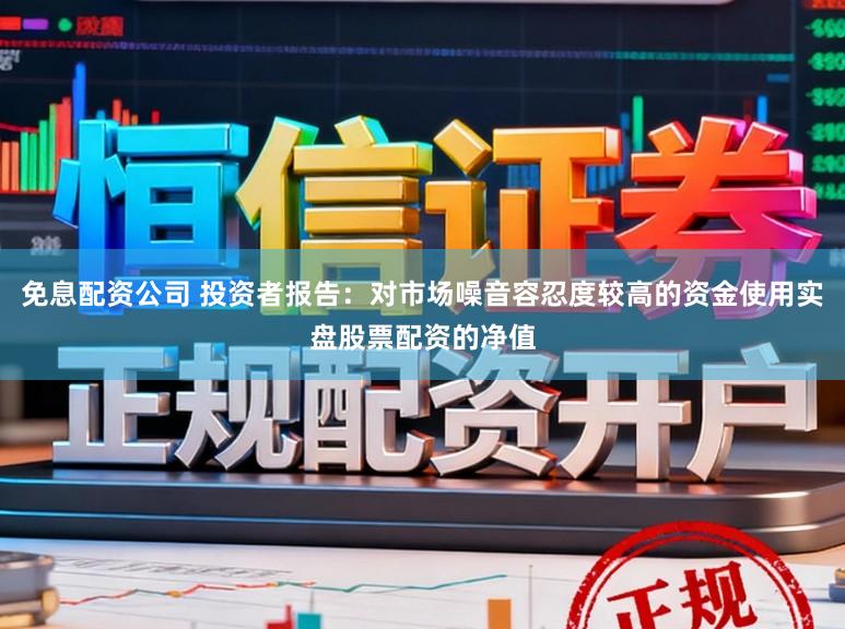 免息配资公司 投资者报告：对市场噪音容忍度较高的资金使用实盘股票配资的净值