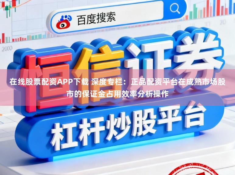 在线股票配资APP下载 深度专栏：正品配资平台在成熟市场股市的保证金占用效率分析操作