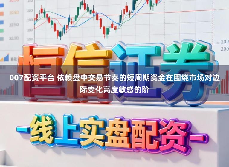 007配资平台 依赖盘中交易节奏的短周期资金在围绕市场对边际变化高度敏感的阶