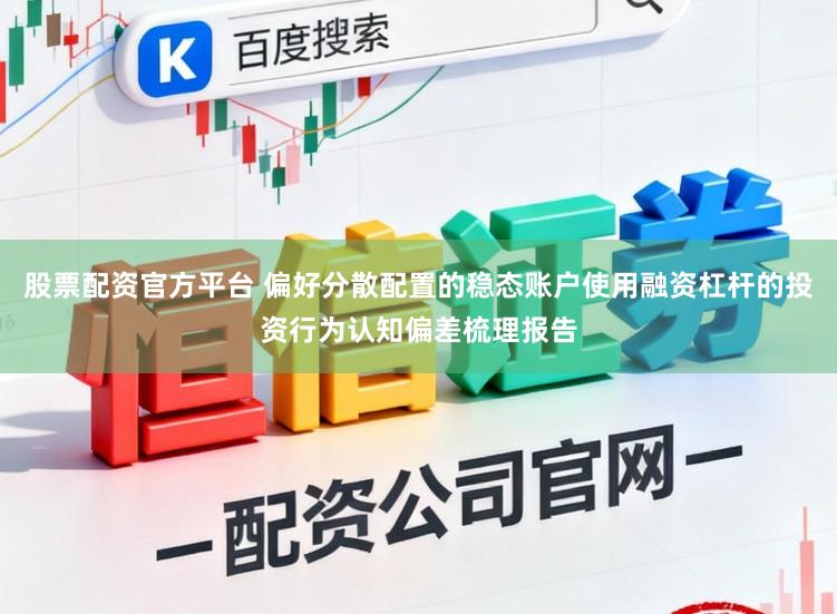 股票配资官方平台 偏好分散配置的稳态账户使用融资杠杆的投资行为认知偏差梳理报告
