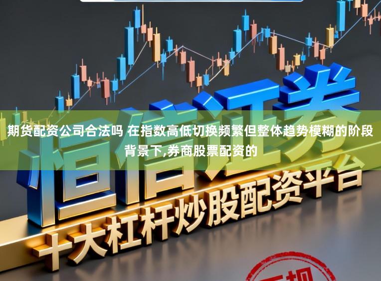 期货配资公司合法吗 在指数高低切换频繁但整体趋势模糊的阶段背景下，券商股票配资的