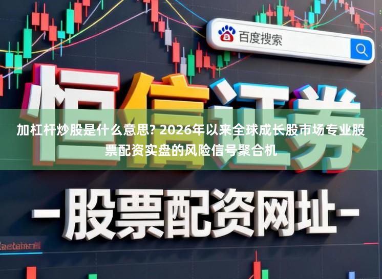 加杠杆炒股是什么意思? 2026年以来全球成长股市场专业股票配资实盘的风险信号聚合机