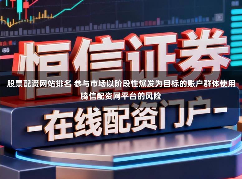 股票配资网站排名 参与市场以阶段性爆发为目标的账户群体使用腾信配资网平台的风险