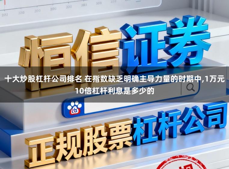 十大炒股杠杆公司排名 在指数缺乏明确主导力量的时期中,1万元10倍杠杆利息是多少的