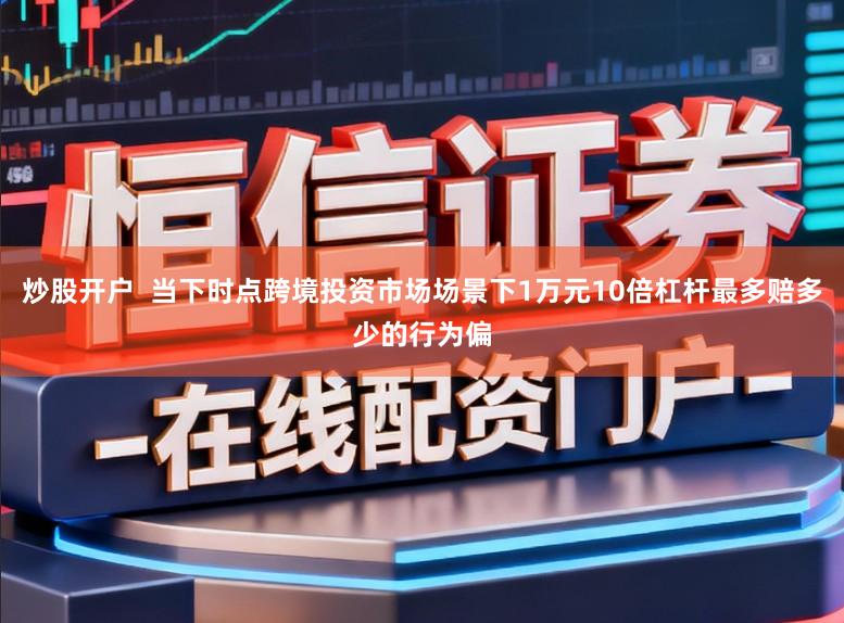 炒股开户 当下时点跨境投资市场场景下1万元10倍杠杆最多赔多少的行为偏