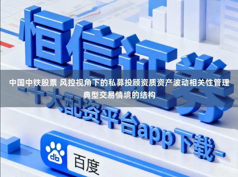 中国中铁股票 风控视角下的私募投顾资质资产波动相关性管理典型交易情境的结构