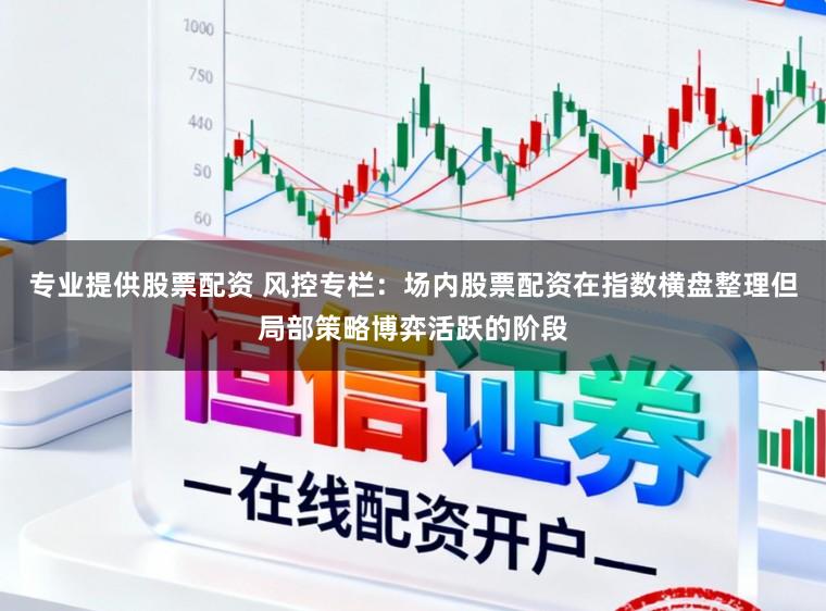 专业提供股票配资 风控专栏：场内股票配资在指数横盘整理但局部策略博弈活跃的阶段