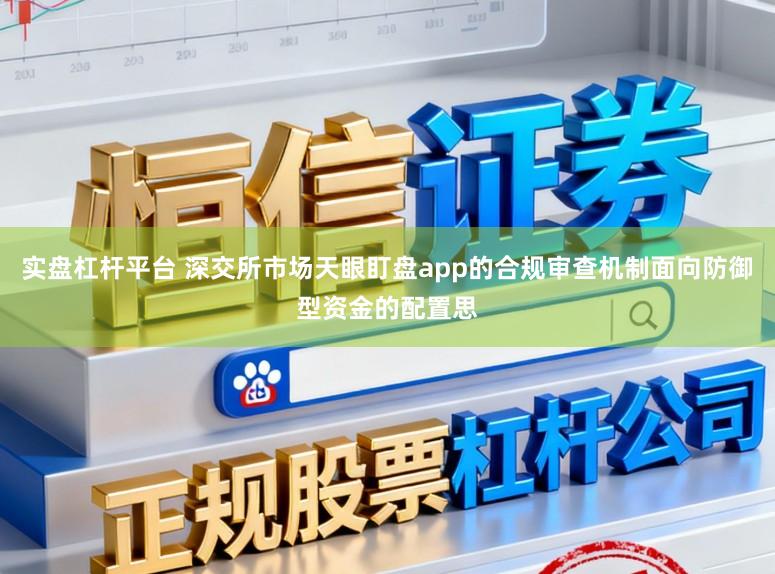实盘杠杆平台 深交所市场天眼盯盘app的合规审查机制面向防御型资金的配置思
