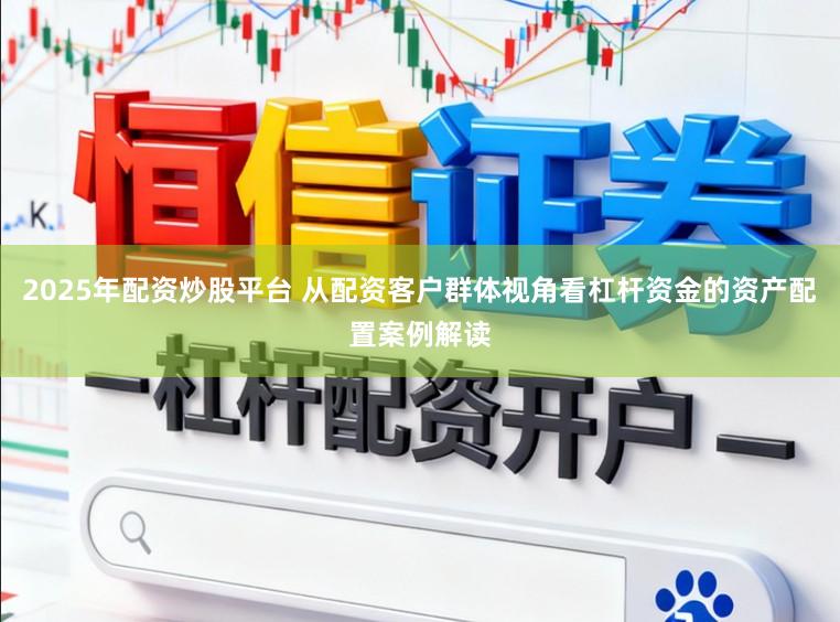 2025年配资炒股平台 从配资客户群体视角看杠杆资金的资产配置案例解读