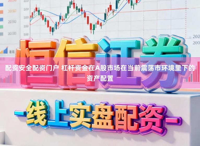 配资安全配资门户 杠杆资金在A股市场在当前震荡市环境里下的资产配置