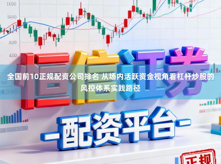 全国前10正规配资公司排名 从场内活跃资金视角看杠杆炒股的风控体系实践路径